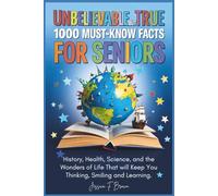 Unbelievable But True: 1000 Must-Know Facts for Seniors: History, Health, Science, and the Wonders of Life That will Keep You Thinking, Smiling, and Learning