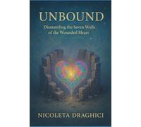 Unbound: Dismantling the Seven Walls of the Wounded Heart: A Guide to Emotional Healing, Trauma Recovery, and Reclaiming Your Sovereign Self