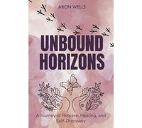 Unbound Horizons: Letting Go of the Past, Healing Emotional Wounds, Finding Forgiveness, and Discovering Inner Peace and Freedom Within