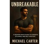 Unbreakable: A Modern Man’s Guide to Strength, Stillness, and Self-Mastery