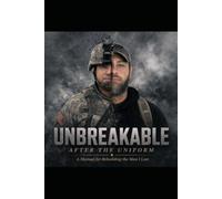 UNBREAKABLE AFTER THE UNIFORM: A Manual for Rebuilding the Man I Lost