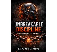 Unbreakable Discipline: How to Build Daily Consistency, Eliminate Self-Sabotage, and Execute Without Relying on Motivation
