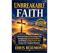 Unbreakable Faith: A Powerful Guide to Overcoming Trials, Strengthening Spiritual Resilience, and Building Lasting Trust in God During Life’s Toughest Moments