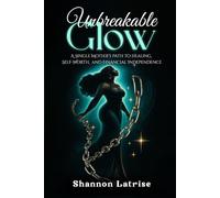 Unbreakable GLOW: A Single Mother’s Path to Healing, Self-Worth and Financial Independence (The Unbreakable Glow Series)