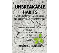 Unbreakable Habits: Small Daily Changes for Big Life Transformations: Proven Strategies to Build Good Habits, Break Bad Ones, and Create Success That Lasts
