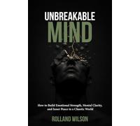 Unbreakable Mind: How to Build Emotional Strength, Mental Clarity, and Inner Peace in a Chaotic World