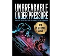Unbreakable Under Pressure: Mental Resilience for Competitive Gamers (The Competitive Gamer Series)
