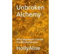 Unbroken Alchemy: What Was Meant to Break You Will Remake You