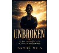 UNBROKEN: The Raw, Unapologetic Guide to Thriving as a Single Mother - No Sugarcoating, No Pity, No Permission Needed