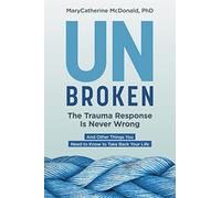 Unbroken: The Trauma Response Is Never Wrong: And Other Things You Need to Know to Take Back Your Life