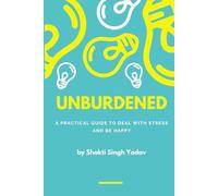 UNBURDENED: A Practical Guide to Deal with Stress and Be Happy