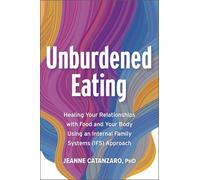 Unburdened Eating: Healing Your Relationships With Food and Your Body Using an Internal Family Systems (IFS) Approach