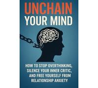 Unchain Your Mind: How to Stop Overthinking, Silence Your Inner Critic, and Free Yourself from Relationship Anxiety
