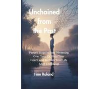 Unchained from the Past: Proven Steps to Stop Obsessing Over Your Ex, Heal Your Heart, and Reclaim Your Life After a Breakup