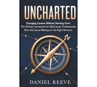 UNCHARTED: Change Careers Without Starting Over The 90-Day Framework for Mid-Career Professionals Who Are Done Waiting for the Right Moment