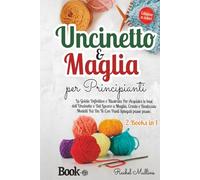 Uncinetto e Maglia Per Principianti: La Guida Definitiva e Illustrata Per Acquisire le Basi dell'Uncinetto e Del Lavoro a Maglia. Create e Realizzate Modelli Fai Da Te Con Punti Spiegati Passo Passo.