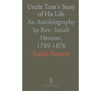 Uncle Tom's Story of His Life: An Autobiography by Rev. Josiah Henson, 1789-1876