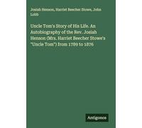 Uncle Tom's Story of His Life. An Autobiography of the Rev. Josiah Henson (Mrs. Harriet Beecher Stowe's "Uncle Tom") from 1789 to 1876