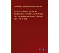 Uncle Tom's Story of His Life. An Autobiography of the Rev. Josiah Henson (Mrs. Harriet Beecher Stowe's "Uncle Tom") from 1789 to 1876
