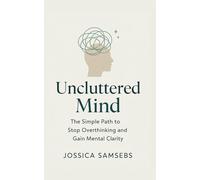 Uncluttered Mind: A Simple Path to Stop Overthinking and Gain Mental Clarity