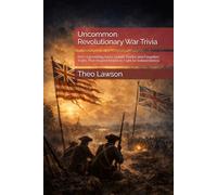 Uncommon Revolutionary War Trivia: 600+ Astonishing Facts, Untold Stories, and Forgotten Truths That Shaped America’s Fight for Independence