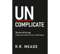 Uncomplicate: The Art of Un-ing: Simplify Life and Work to Focus on What Matters