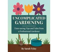 Uncomplicated Gardening - Time-saving Tips and Tales from a Professional Gardener: Low-maintenance Gardening made easy - For Busy People, Beginners & Reluctant Gardeners