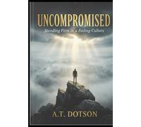 Uncompromised: Standing Firm in a Fading Culture: How to Live with Conviction When the World Shifts Around You