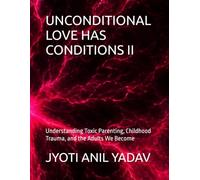 UNCONDITIONAL LOVE HAS CONDITIONS II: Understanding Toxic Parenting, Childhood Trauma, and the Adults We Become