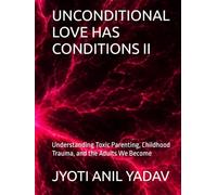 UNCONDITIONAL LOVE HAS CONDITIONS II: Understanding Toxic Parenting, Childhood Trauma, and the Adults We Become
