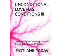 UNCONDITIONAL LOVE HAS CONDITIONS III: Understanding Toxic Parenting, Childhood Trauma, and the Adults We Become
