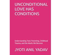 UNCONDITIONAL LOVE HAS CONDITIONS: Understanding Toxic Parenting, Childhood Trauma, and the Adults We Become