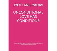 UNCONDITIONAL LOVE HAS CONDITIONS: Understanding Toxic Parenting, Childhood Trauma, and the Adults We Become