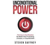 Unconditional Power: Thriving in Any Situation, No Matter How Frustrating, Complex, or Unpredictable