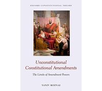 Unconstitutional Constitutional Amendments: The Limits of Amendment Powers (Oxford Constitutional Theory)