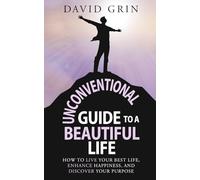 Unconventional Guide to a Beautiful Life: How to live your best life, enhance happiness, and discover your purpose