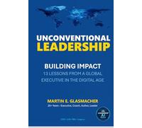 UNCONVENTIONAL LEADERSHIP: BUILDING IMPACT - 13 LESSONS FROM A GLOBAL EXECUTIVE IN THE DIGITAL AGE