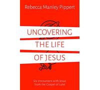 Uncovering the Life of Jesus: Six encounters with Christ from the Gospel of Luke