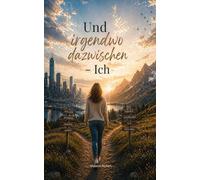 Und irgendwo dazwischen - Ich: Eine Reise zwischen Freiheit, Zweifel und dem Weg zurück zu mir selbst