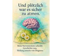 Und plötzlich war es sicher zu atmen: Mein Nervensystem schreibt Geschichte neu, Heilung jenseits von Diagnose ("Jenseits der Lehrbücher - Heilung auf Zellebene")