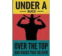 Under A Buck , Over The Top: Dad Hacks That Deliver: Cheap Tricks For Epic , Sensational Super Dad Wins.