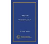 Under fire: a play of yesterday, to-day and to-morrow, in three acts