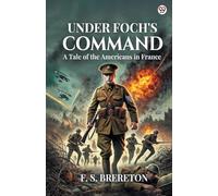 Under Foch’s Command A Tale of the Americans in France