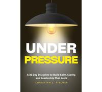 Under Pressure: A 30-Day Discipline to Build Calm, Clarity, and Leadership That Lasts
