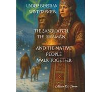 Under Siberian Winter Skies: The Sasquatch, the Shaman, and the Native People Walk Together: Winter Echoes of Ancestral Songs, Sasquatch, Shamanism and Siberian People Under the Northern Lights