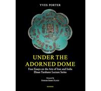 Under the Adorned Dome: Four Essays on the Arts of Iran and India Ehsan Yarshater Lecture Series