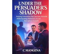 UNDER THE PERSUADER'S SHADOW: Designing conversatons that close deals, reveal the hidden psychology behind every yes, anad make influence inevitale
