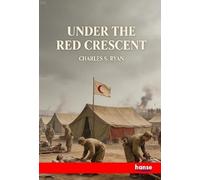 Under the Red Crescent: Adventures of an English Surgeon with the Turkish Army at Plevna and Erzeroum
