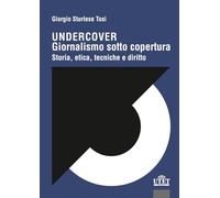 Undercover. Giornalismo sotto copertura. Storia, etica, tecniche e diritto