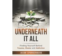 Underneath It All: Finding Yourself Behind Trauma, Shame and Addiction